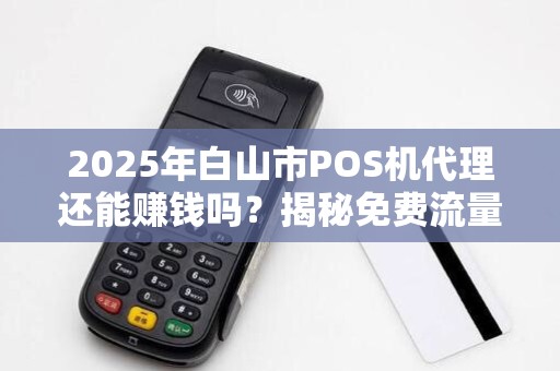 2025年白山市POS机代理还能赚钱吗?揭秘免费流量卡的隐藏陷阱! 2025年白山市POS机代理还能赚钱吗?揭秘免费流量卡的隐藏陷阱!