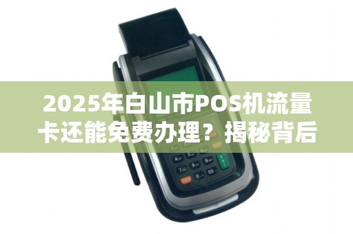 2025年白山市POS机流量卡还能免费办理?揭秘背后隐藏的三大套路! 2025年白山市POS机流量卡还能免费办理?揭秘背后隐藏的三大套路!
