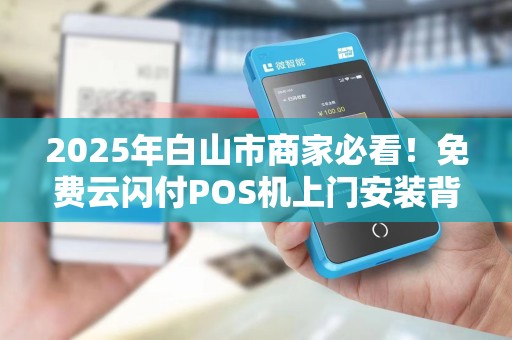 2025年白山市商家必看!免费云闪付POS机上门安装背后藏着哪些秘密? 2025年白山市商家必看!免费云闪付POS机上门安装背后藏着哪些秘密?
