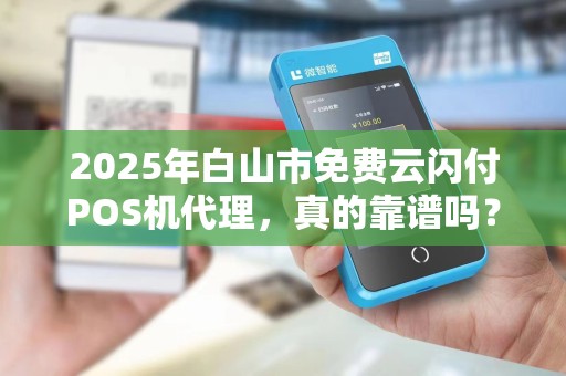 2025年白山市免费云闪付POS机代理，真的靠谱吗？揭秘背后隐藏的坑！