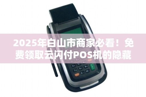 2025年白山市商家必看!免费领取云闪付POS机的隐藏福利,你错过了吗? 2025年白山市商家必看!免费领取云闪付POS机的隐藏福利,你错过了吗?
