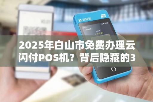 2025年白山市免费办理云闪付POS机?背后隐藏的3大陷阱! 2025年白山市免费办理云闪付POS机?背后隐藏的3大陷阱!