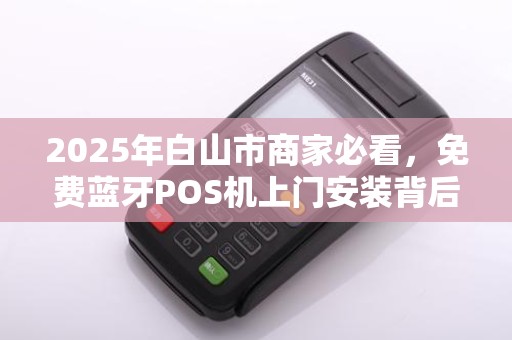 2025年白山市商家必看,免费蓝牙POS机上门安装背后藏着什么秘密? 2025年白山市商家必看,免费蓝牙POS机上门安装背后藏着什么秘密?