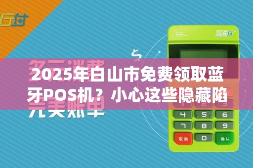 2025年白山市免费领取蓝牙POS机？小心这些隐藏陷阱！