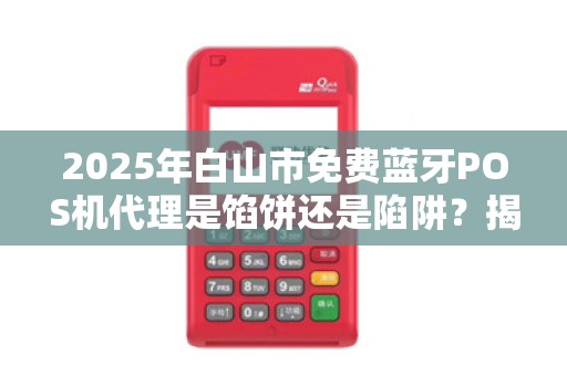 2025年白山市免费蓝牙POS机代理是馅饼还是陷阱？揭秘背后真相！
