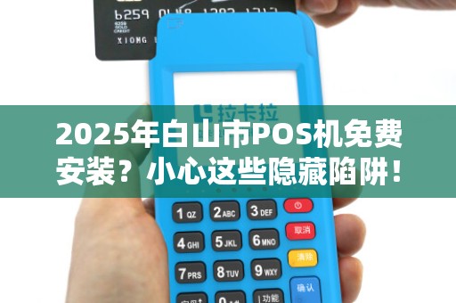 2025年白山市POS机免费安装？小心这些隐藏陷阱！