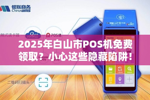 2025年白山市POS机免费领取？小心这些隐藏陷阱！