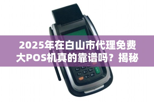 2025年在白山市代理免费大POS机真的靠谱吗？揭秘背后隐藏的套路！
