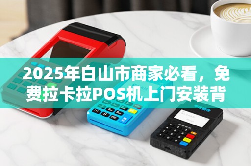 2025年白山市商家必看，免费拉卡拉POS机上门安装背后，藏着哪些不为人知的秘密？