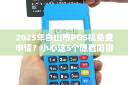 2025年白山市POS机免费申请？小心这5个隐藏陷阱！