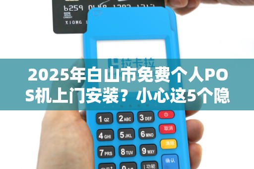 2025年白山市免费个人POS机上门安装？小心这5个隐藏陷阱！