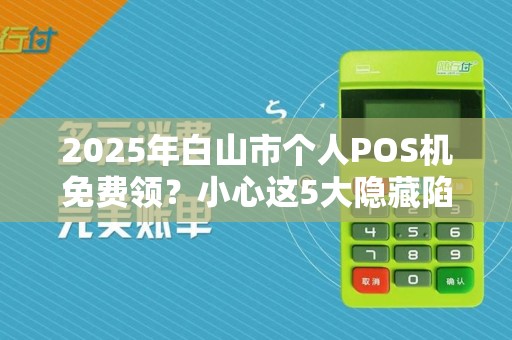 2025年白山市个人POS机免费领？小心这5大隐藏陷阱！