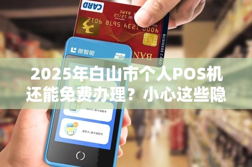 2025年白山市个人POS机还能免费办理？小心这些隐藏陷阱！