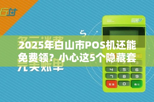 2025年白山市POS机还能免费领？小心这5个隐藏套路！