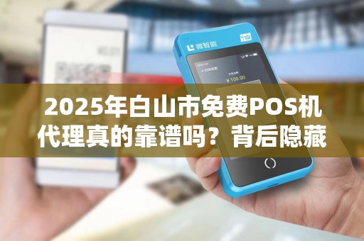 2025年白山市免费POS机代理真的靠谱吗？背后隐藏的三大陷阱！