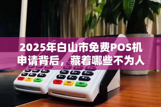 2025年白山市免费POS机申请背后，藏着哪些不为人知的‘套路’