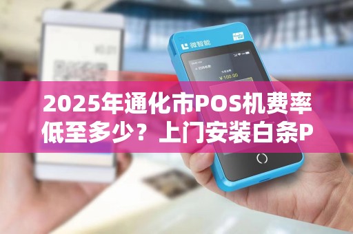 2025年通化市POS机费率低至多少？上门安装白条POS机靠谱吗？