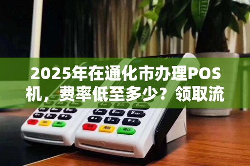 2025年在通化市办理POS机,费率低至多少?领取流程全解析! 2025年在通化市办理POS机,费率低至多少?领取流程全解析!