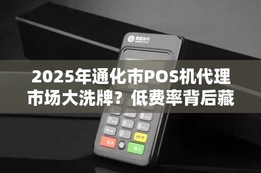 2025年通化市POS机代理市场大洗牌?低费率背后藏着什么秘密? 2025年通化市POS机代理市场大洗牌?低费率背后藏着什么秘密?