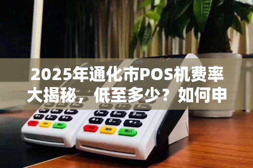 2025年通化市POS机费率大揭秘，低至多少？如何申请不被坑？