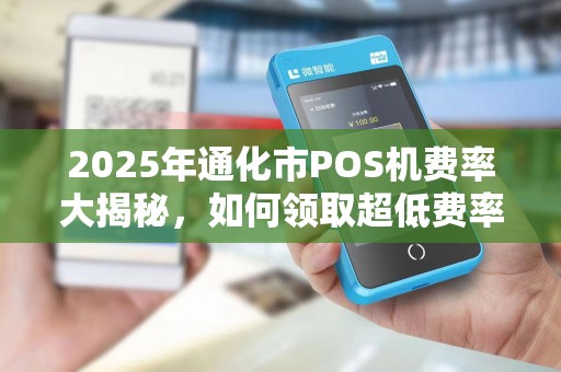 2025年通化市POS机费率大揭秘，如何领取超低费率立刷POS机？