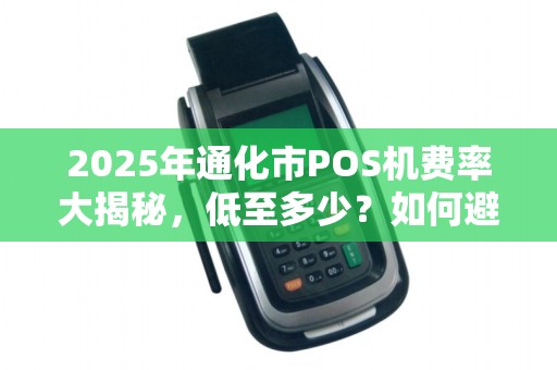 2025年通化市POS机费率大揭秘,低至多少?如何避免踩坑? 2025年通化市POS机费率大揭秘,低至多少?如何避免踩坑?