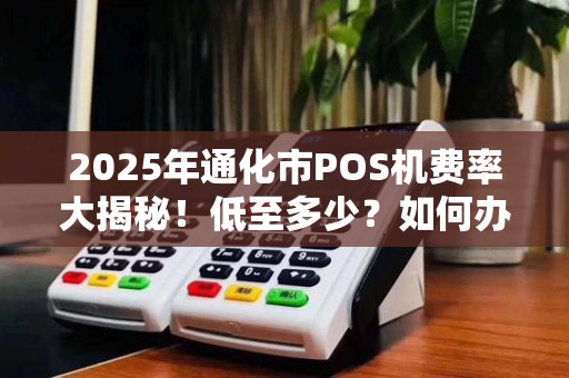 2025年通化市POS机费率大揭秘！低至多少？如何办理最划算？