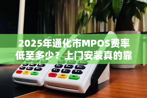 2025年通化市MPOS费率低至多少?上门安装真的靠谱吗? 2025年通化市MPOS费率低至多少?上门安装真的靠谱吗?
