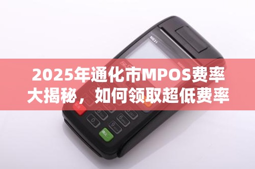 2025年通化市MPOS费率大揭秘,如何领取超低费率?省钱的秘密在这里! 2025年通化市MPOS费率大揭秘,如何领取超低费率?省钱的秘密在这里!