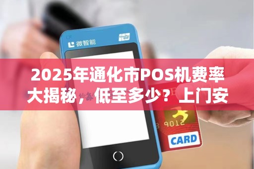2025年通化市POS机费率大揭秘,低至多少?上门安装真的靠谱吗? 2025年通化市POS机费率大揭秘,低至多少?上门安装真的靠谱吗?