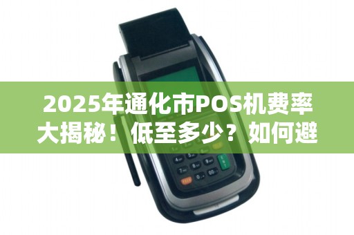 2025年通化市POS机费率大揭秘！低至多少？如何避坑？
