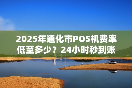 2025年通化市POS机费率低至多少?24小时秒到账靠谱吗? 2025年通化市POS机费率低至多少?24小时秒到账靠谱吗?