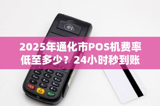 2025年通化市POS机费率低至多少?24小时秒到账背后有何猫腻? 2025年通化市POS机费率低至多少?24小时秒到账背后有何猫腻?