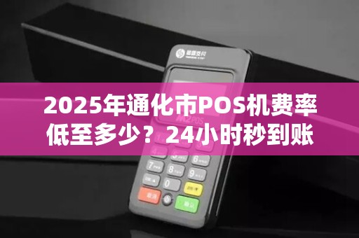 2025年通化市POS机费率低至多少?24小时秒到账真的靠谱吗? 2025年通化市POS机费率低至多少?24小时秒到账真的靠谱吗?