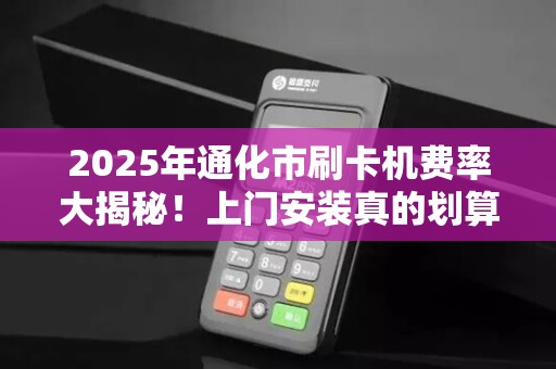 2025年通化市刷卡机费率大揭秘!上门安装真的划算吗? 2025年通化市刷卡机费率大揭秘!上门安装真的划算吗?