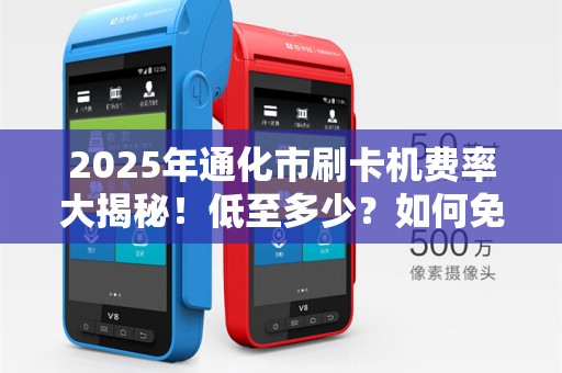 2025年通化市刷卡机费率大揭秘！低至多少？如何免费领取？
