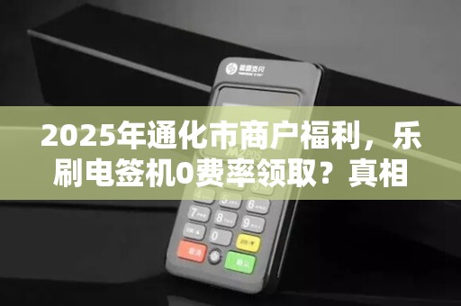 2025年通化市商户福利，乐刷电签机0费率领取？真相揭秘！