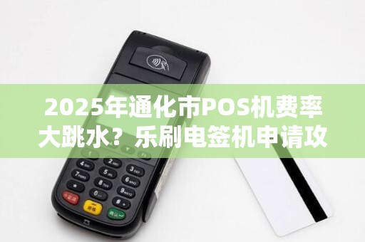 2025年通化市POS机费率大跳水?乐刷电签机申请攻略曝光! 2025年通化市POS机费率大跳水?乐刷电签机申请攻略曝光!