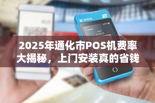 2025年通化市POS机费率大揭秘，上门安装真的省钱吗？