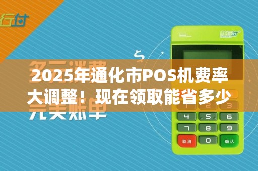 2025年通化市POS机费率大调整!现在领取能省多少钱? 2025年通化市POS机费率大调整!现在领取能省多少钱?