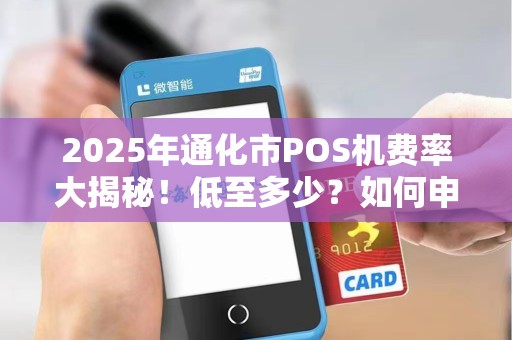 2025年通化市POS机费率大揭秘！低至多少？如何申请？