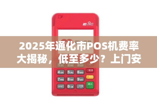 2025年通化市POS机费率大揭秘,低至多少?上门安装真的靠谱吗? 2025年通化市POS机费率大揭秘,低至多少?上门安装真的靠谱吗?