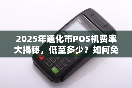 2025年通化市POS机费率大揭秘,低至多少?如何免费领取? 2025年通化市POS机费率大揭秘,低至多少?如何免费领取?