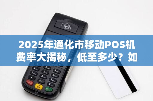 2025年通化市移动POS机费率大揭秘，低至多少？如何办理最划算？