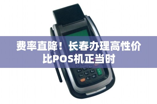 费率直降!长春办理高性价比POS机正当时 费率直降!长春办理高性价比POS机正当时