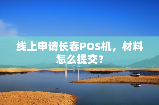 线上申请长春POS机，材料怎么提交？