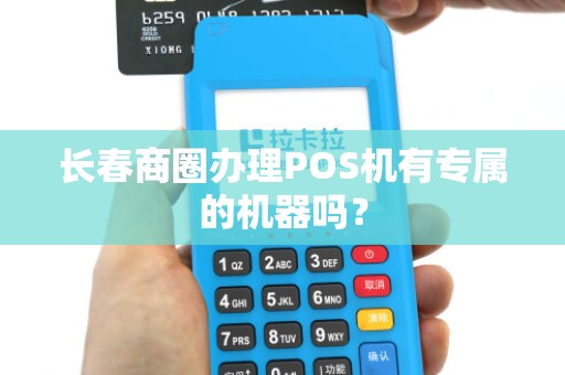 长春商圈办理POS机有专属的机器吗？