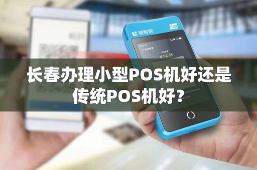 长春办理小型POS机好还是传统POS机好？