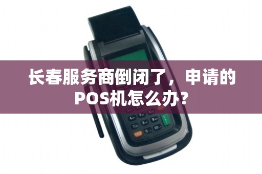 长春服务商倒闭了,申请的POS机怎么办?