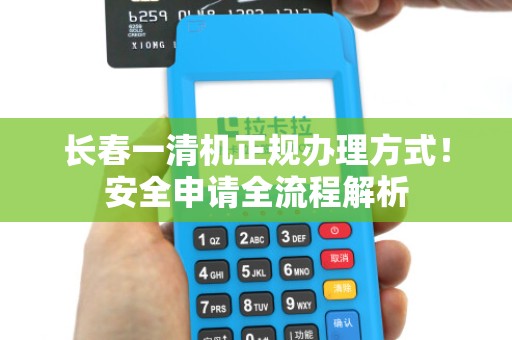 长春一清机正规办理方式!安全申请全流程解析